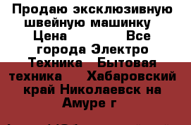 Продаю эксклюзивную швейную машинку › Цена ­ 13 900 - Все города Электро-Техника » Бытовая техника   . Хабаровский край,Николаевск-на-Амуре г.